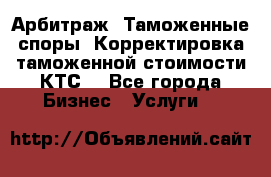 Арбитраж. Таможенные споры. Корректировка таможенной стоимости(КТС) - Все города Бизнес » Услуги   